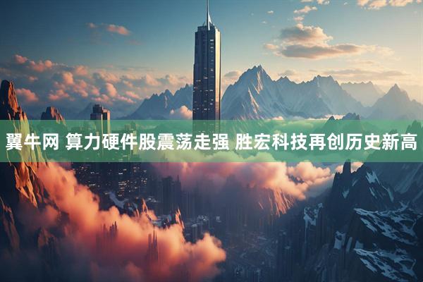 翼牛网 算力硬件股震荡走强 胜宏科技再创历史新高