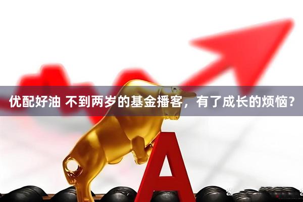 优配好油 不到两岁的基金播客，有了成长的烦恼？
