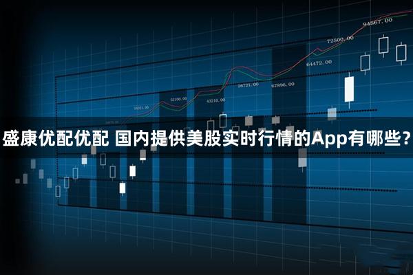 盛康优配优配 国内提供美股实时行情的App有哪些？