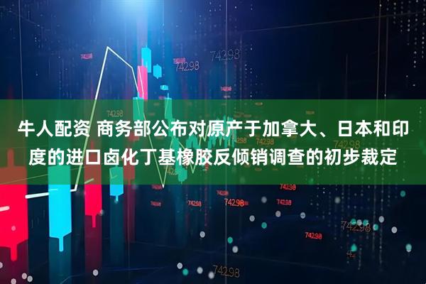 牛人配资 商务部公布对原产于加拿大、日本和印度的进口卤化丁基橡胶反倾销调查的初步裁定