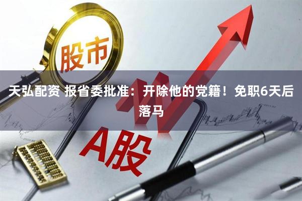 天弘配资 报省委批准：开除他的党籍！免职6天后落马