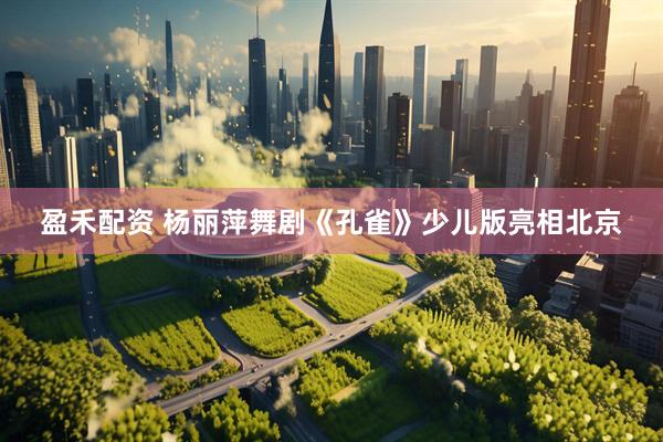 盈禾配资 杨丽萍舞剧《孔雀》少儿版亮相北京