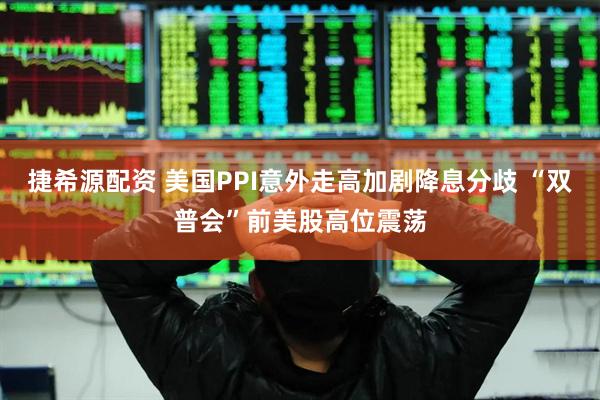 捷希源配资 美国PPI意外走高加剧降息分歧 “双普会”前美股高位震荡