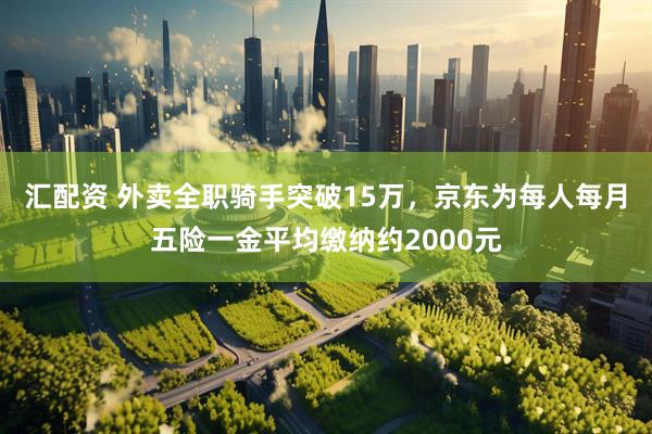 汇配资 外卖全职骑手突破15万，京东为每人每月五险一金平均缴纳约2000元