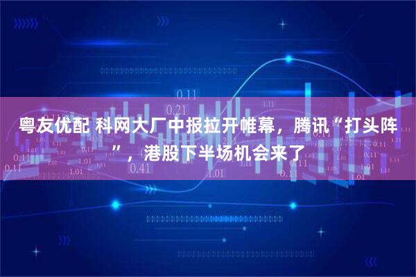 粤友优配 科网大厂中报拉开帷幕，腾讯“打头阵”，港股下半场机会来了