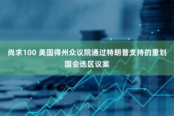 尚求100 美国得州众议院通过特朗普支持的重划国会选区议案