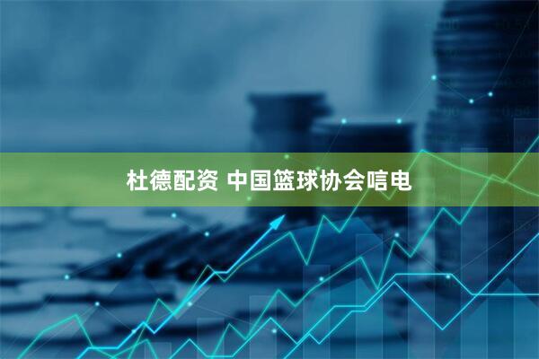 杜德配资 中国篮球协会唁电