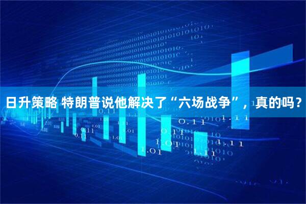 日升策略 特朗普说他解决了“六场战争”，真的吗？