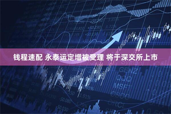 钱程速配 永泰运定增被受理 将于深交所上市