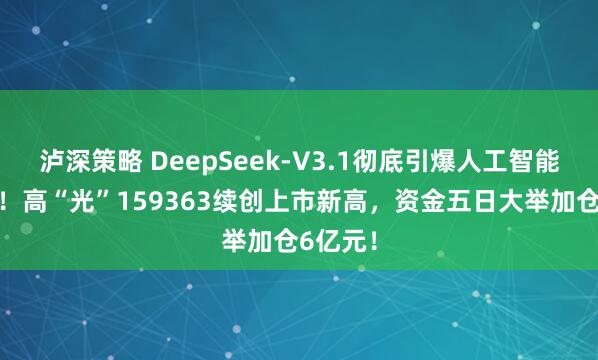 泸深策略 DeepSeek-V3.1彻底引爆人工智能产业链！高“光”159363续创上市新高，资金五日大举加仓6亿元！