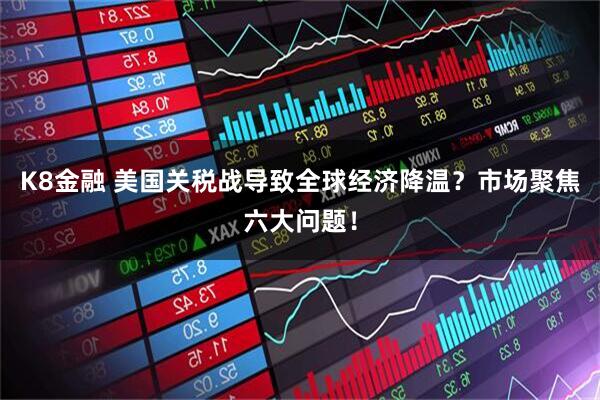 K8金融 美国关税战导致全球经济降温？市场聚焦六大问题！