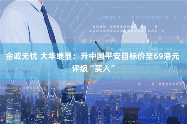 金诚无忧 大华继显：升中国平安目标价至69港元 评级“买入”
