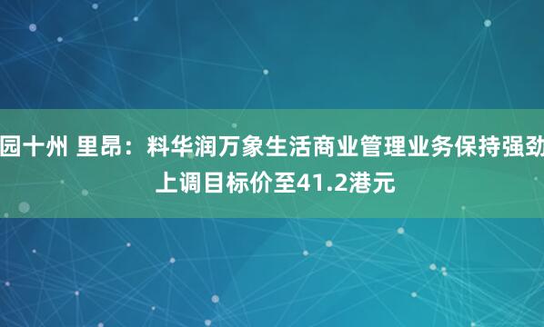 园十州 里昂：料华润万象生活商业管理业务保持强劲 上调目标价至41.2港元