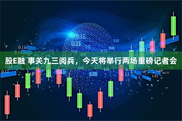 股E融 事关九三阅兵，今天将举行两场重磅记者会