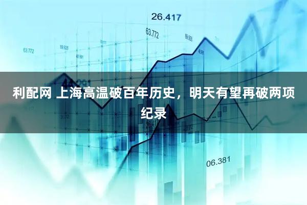 利配网 上海高温破百年历史，明天有望再破两项纪录