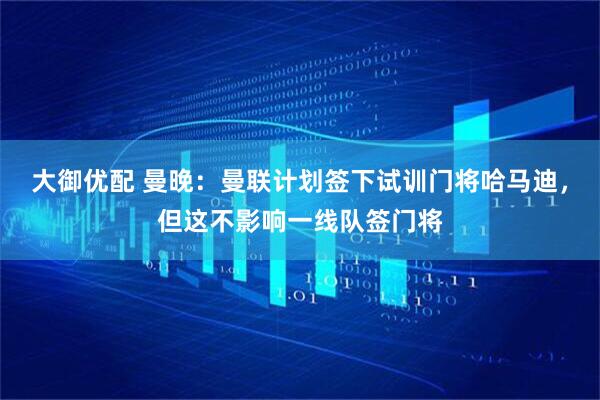 大御优配 曼晚：曼联计划签下试训门将哈马迪，但这不影响一线队签门将