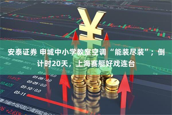 安泰证券 申城中小学教室空调 “能装尽装”；倒计时20天，上海赛艇好戏连台