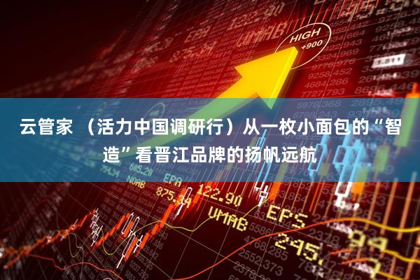 云管家 （活力中国调研行）从一枚小面包的“智造”看晋江品牌的扬帆远航