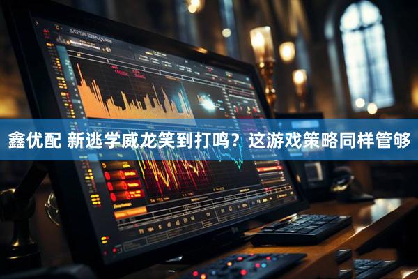 鑫优配 新逃学威龙笑到打鸣？这游戏策略同样管够