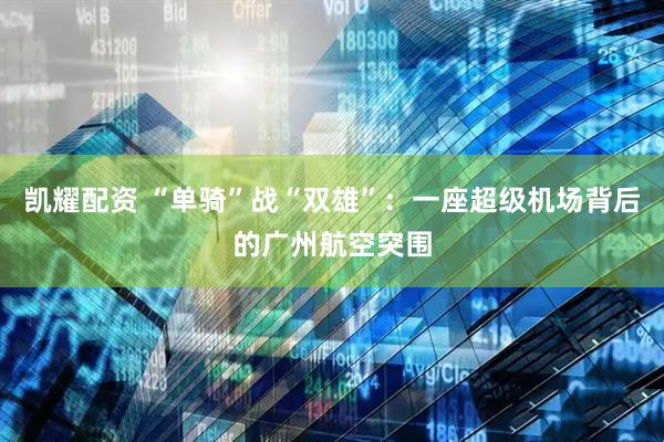 凯耀配资 “单骑”战“双雄”：一座超级机场背后的广州航空突围