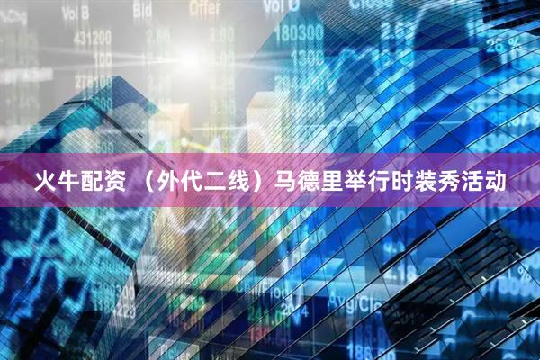 火牛配资 （外代二线）马德里举行时装秀活动