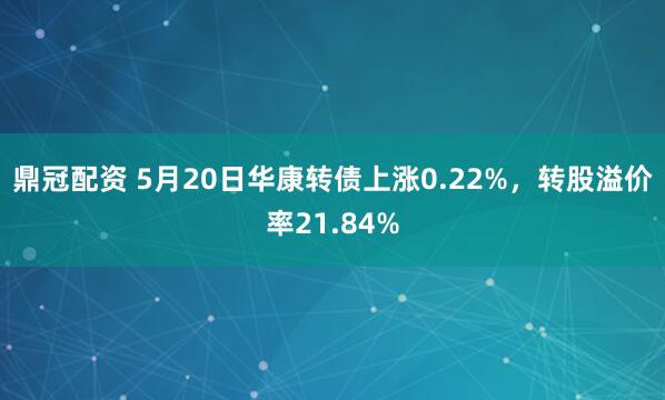 鼎冠配资 5月20日华康转债上涨0.22%，转股溢价率21.84%