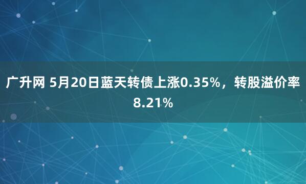 广升网 5月20日蓝天转债上涨0.35%，转股溢价率8.21%