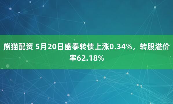 熊猫配资 5月20日盛泰转债上涨0.34%，转股溢价率62.18%