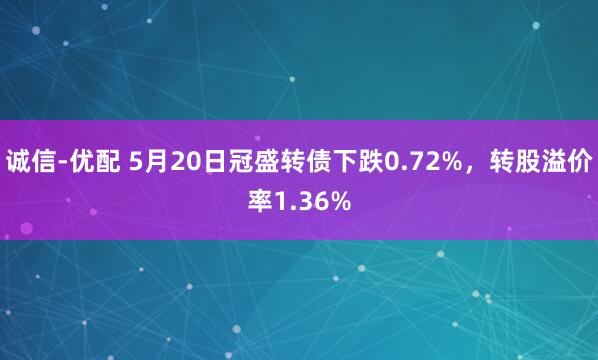 诚信-优配 5月20日冠盛转债下跌0.72%，转股溢价率1.36%