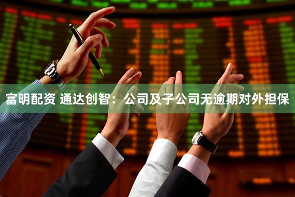 富明配资 通达创智：公司及子公司无逾期对外担保