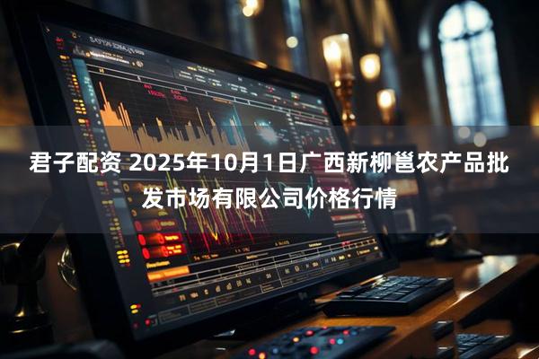 君子配资 2025年10月1日广西新柳邕农产品批发市场有限公司价格行情