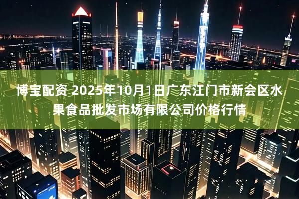 博宝配资 2025年10月1日广东江门市新会区水果食品批发市场有限公司价格行情
