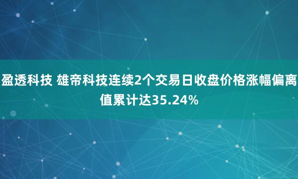盈透科技 雄帝科技连续2个交易日收盘价格涨幅偏离值累计达35.24%