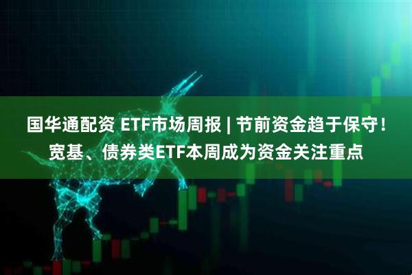 国华通配资 ETF市场周报 | 节前资金趋于保守！宽基、债券类ETF本周成为资金关注重点