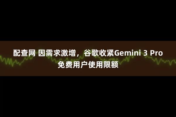 配查网 因需求激增，谷歌收紧Gemini 3 Pro免费用户使用限额