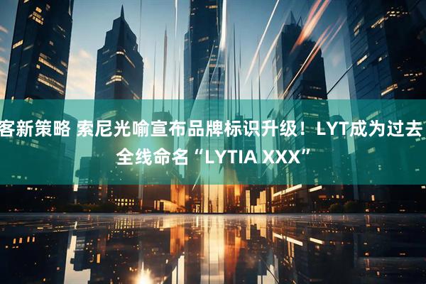 客新策略 索尼光喻宣布品牌标识升级！LYT成为过去：全线命名“LYTIA XXX”