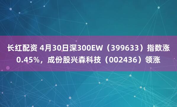 长红配资 4月30日深300EW（399633）指数涨0.45%，成份股兴森科技（002436）领涨