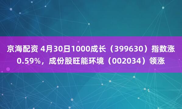 京海配资 4月30日1000成长（399630）指数涨0.59%，成份股旺能环境（002034）领涨