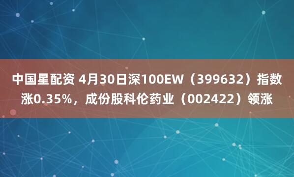 中国星配资 4月30日深100EW（399632）指数涨0.35%，成份股科伦药业（002422）领涨