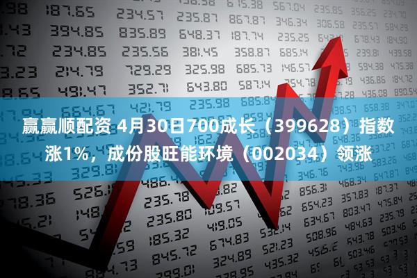 赢赢顺配资 4月30日700成长（399628）指数涨1%，成份股旺能环境（002034）领涨