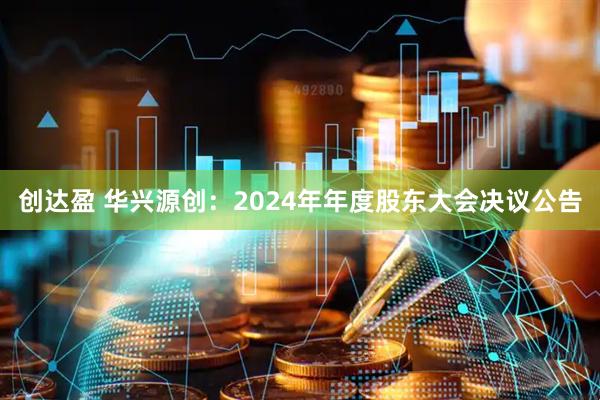 创达盈 华兴源创：2024年年度股东大会决议公告
