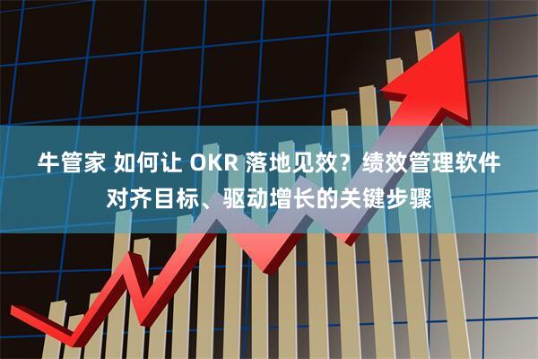 牛管家 如何让 OKR 落地见效？绩效管理软件对齐目标、驱动增长的关键步骤