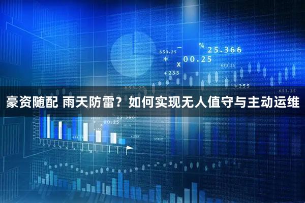 豪资随配 雨天防雷？如何实现无人值守与主动运维