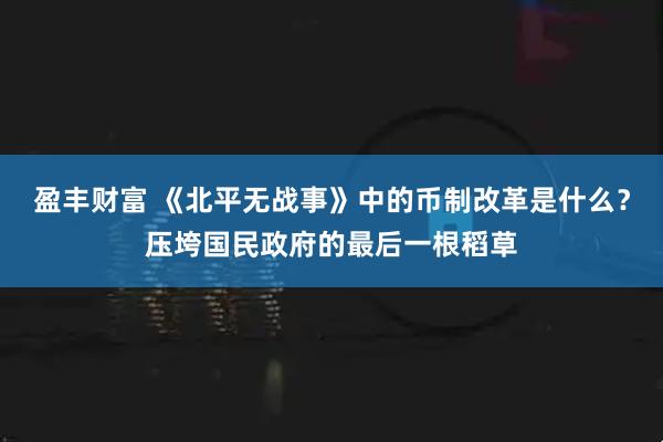 盈丰财富 《北平无战事》中的币制改革是什么？压垮国民政府的最后一根稻草