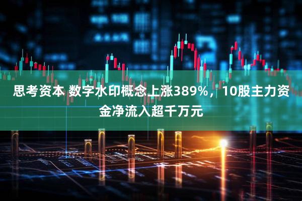 思考资本 数字水印概念上涨389%，10股主力资金净流入超千万元
