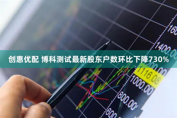 创惠优配 博科测试最新股东户数环比下降730%