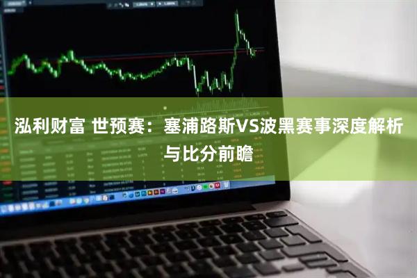 泓利财富 世预赛：塞浦路斯VS波黑赛事深度解析与比分前瞻