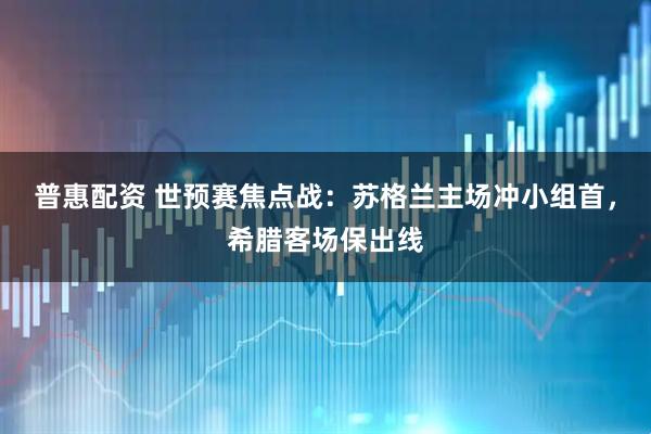 普惠配资 世预赛焦点战：苏格兰主场冲小组首，希腊客场保出线