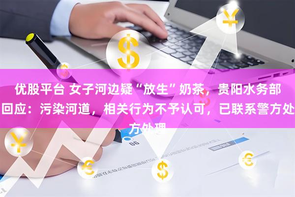 优股平台 女子河边疑“放生”奶茶，贵阳水务部门回应：污染河道，相关行为不予认可，已联系警方处理