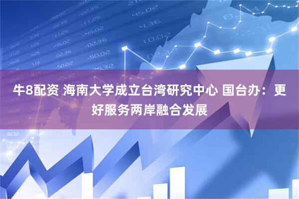 牛8配资 海南大学成立台湾研究中心 国台办：更好服务两岸融合发展